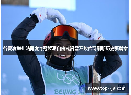 谷爱凌崇礼站再度夺冠续写自由式滑雪不败传奇刷新历史新篇章