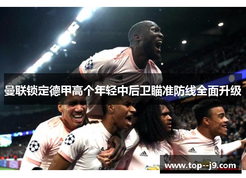 曼联锁定德甲高个年轻中后卫瞄准防线全面升级